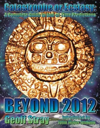 Beyond 2012: Catastrophe or Ecstasy - A Complete Guide to End-of-time Predictions